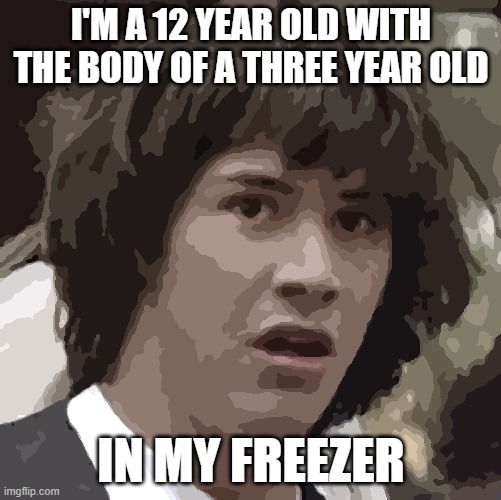 Conspiracy Keanu | I'M A 12 YEAR OLD WITH THE BODY OF A THREE YEAR OLD; IN MY FREEZER | image tagged in memes,conspiracy keanu | made w/ Imgflip meme maker