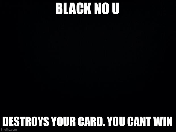 Black No U | BLACK NO U; DESTROYS YOUR CARD. YOU CANT WIN | image tagged in black background | made w/ Imgflip meme maker