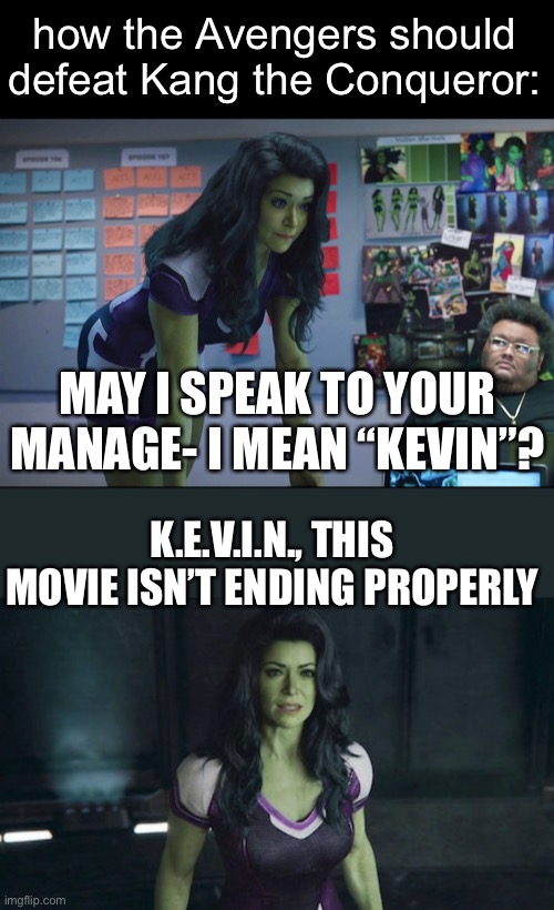 lmao | how the Avengers should defeat Kang the Conqueror:; MAY I SPEAK TO YOUR MANAGE- I MEAN “KEVIN”? K.E.V.I.N., THIS MOVIE ISN’T ENDING PROPERLY | image tagged in lmao,she hulk,avengers,ant man | made w/ Imgflip meme maker