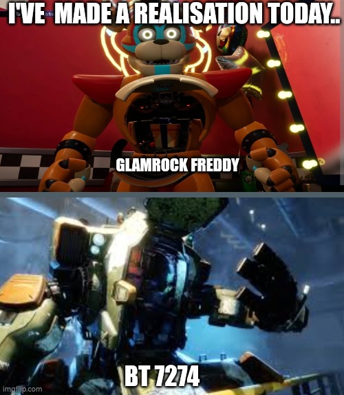 JUST HAD AN ORIGINAL THOUGHT?!?! | I'VE  MADE A REALISATION TODAY.. GLAMROCK FREDDY; BT 7274 | image tagged in gaming,titanfall 2,fnaf,realization,wait what | made w/ Imgflip meme maker