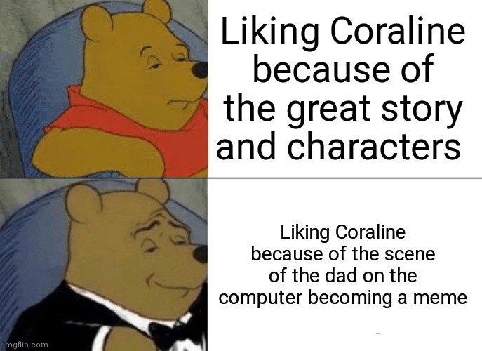 Tuxedo Winnie The Pooh Meme | Liking Coraline because of the great story and characters; Liking Coraline because of the scene of the dad on the computer becoming a meme | image tagged in memes,tuxedo winnie the pooh | made w/ Imgflip meme maker