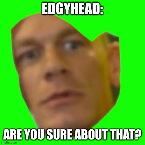 ARE YOU SURE ABOUT THAT | EDGYHEAD: ARE YOU SURE ABOUT THAT? | image tagged in are you sure about that | made w/ Imgflip meme maker