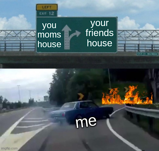 Left Exit 12 Off Ramp | you moms house; your friends house; me | image tagged in memes,left exit 12 off ramp | made w/ Imgflip meme maker