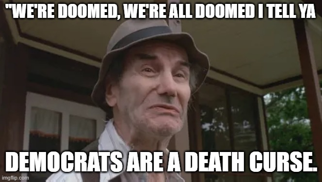 Crazy Ralph!! LOL | "WE'RE DOOMED, WE'RE ALL DOOMED I TELL YA; DEMOCRATS ARE A DEATH CURSE. | image tagged in friday the 13th,democrats,curse,we're all doomed | made w/ Imgflip meme maker