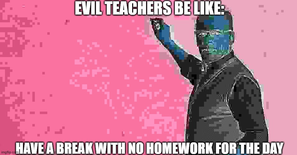 Evil Teachers Be Like: | EVIL TEACHERS BE LIKE:; HAVE A BREAK WITH NO HOMEWORK FOR THE DAY | image tagged in evil x be like,teacher,teachers,school,evil,memes | made w/ Imgflip meme maker