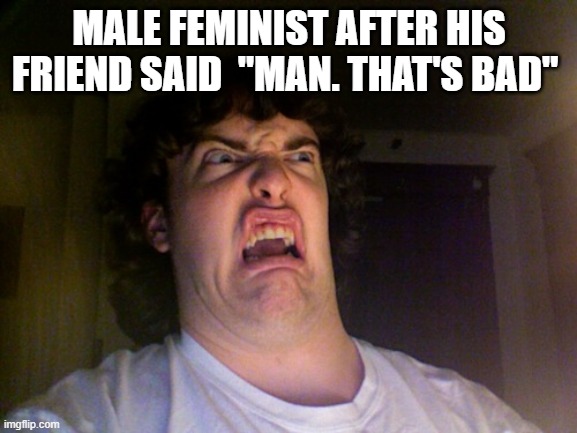 Oh No | MALE FEMINIST AFTER HIS FRIEND SAID  "MAN. THAT'S BAD" | image tagged in memes,oh no | made w/ Imgflip meme maker
