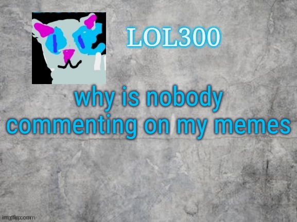 Lol300 announcement 2.0 | why is nobody commenting on my memes | image tagged in lol300 announcement 2 0 | made w/ Imgflip meme maker