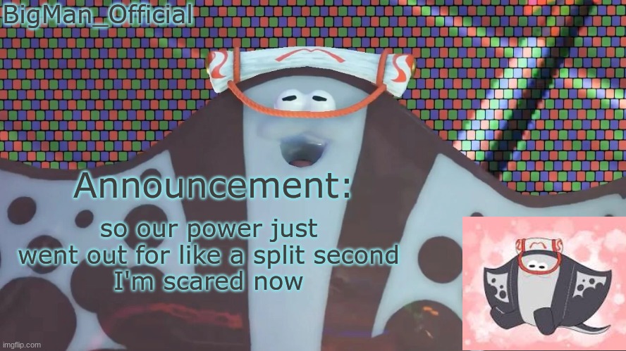 BigManOfficial's announcement temp v2 | so our power just went out for like a split second
I'm scared now | image tagged in bigmanofficial's announcement temp v2 | made w/ Imgflip meme maker
