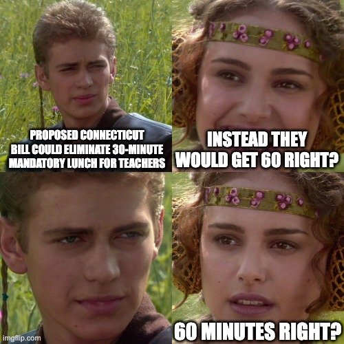 Anakin Padme 4 Panel | PROPOSED CONNECTICUT BILL COULD ELIMINATE 30-MINUTE MANDATORY LUNCH FOR TEACHERS; INSTEAD THEY WOULD GET 60 RIGHT? 60 MINUTES RIGHT? | image tagged in anakin padme 4 panel | made w/ Imgflip meme maker