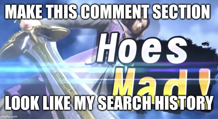 dew it | MAKE THIS COMMENT SECTION; LOOK LIKE MY SEARCH HISTORY | image tagged in hoes mad | made w/ Imgflip meme maker