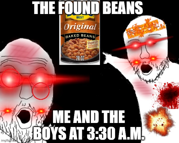 BEEEEEEEEEEEEEEEEEAAAAAAAAAAAAAAAAAAAAAAAANNNNNNNNNNSSSSSSSSSSSSSS!!!!!!!!!!!!!!!!!!!!!!!!!!!!!!! | THE FOUND BEANS; ME AND THE BOYS AT 3:30 A.M. | image tagged in soyjak pointing,beans | made w/ Imgflip meme maker
