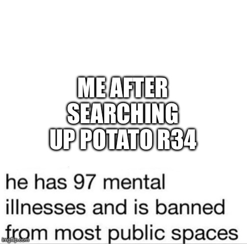 ew | ME AFTER SEARCHING UP POTATO R34 | image tagged in 97 mental illnesses | made w/ Imgflip meme maker