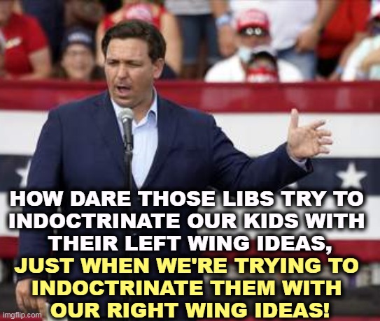 An epidemic of right wing grooming | HOW DARE THOSE LIBS TRY TO 
INDOCTRINATE OUR KIDS WITH 
THEIR LEFT WING IDEAS, JUST WHEN WE'RE TRYING TO 
INDOCTRINATE THEM WITH 
OUR RIGHT WING IDEAS! | image tagged in governor ron desantis - nazi misogynist,liberals,indoctrination,conservative,idiots | made w/ Imgflip meme maker