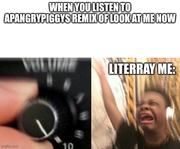 LOOK AT ME NOW | WHEN YOU LISTEN TO APANGRYPIGGYS REMIX OF LOOK AT ME NOW; LITERRAY ME: | image tagged in turn up the music,apangrypiggy is a good fnaf music maker guy | made w/ Imgflip meme maker