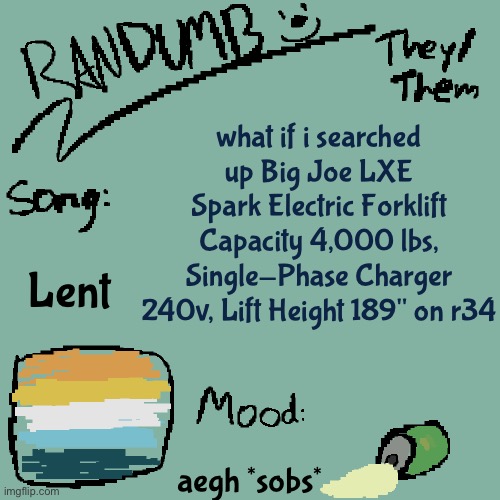 /j ofc | what if i searched up Big Joe LXE Spark Electric Forklift Capacity 4,000 lbs, Single-Phase Charger 240v, Lift Height 189" on r34; Lent; aegh *sobs* | image tagged in randumb template 3 | made w/ Imgflip meme maker