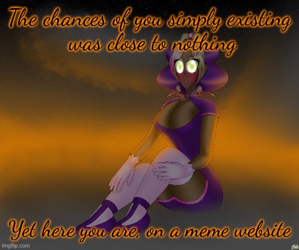 Kashiko of the alien cloudscape | The chances of you simply existing
 was close to nothing; Yet here you are, on a meme website | image tagged in kashiko of the alien cloudscape | made w/ Imgflip meme maker