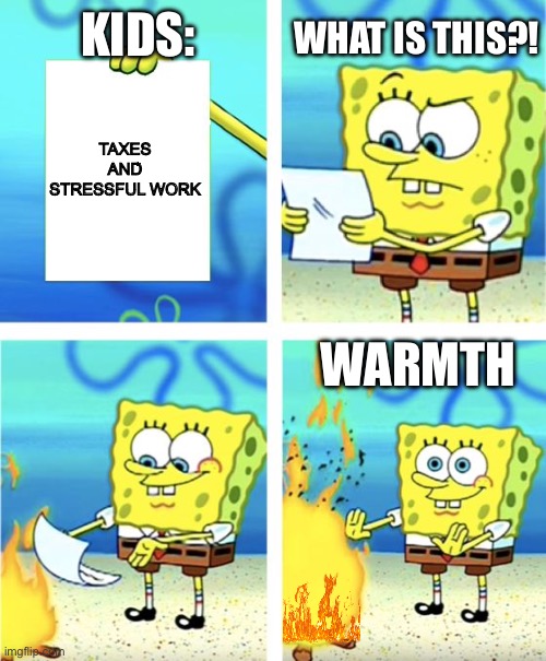 Spongebob Burning Paper | WHAT IS THIS?! KIDS:; TAXES AND STRESSFUL WORK; WARMTH | image tagged in spongebob burning paper | made w/ Imgflip meme maker