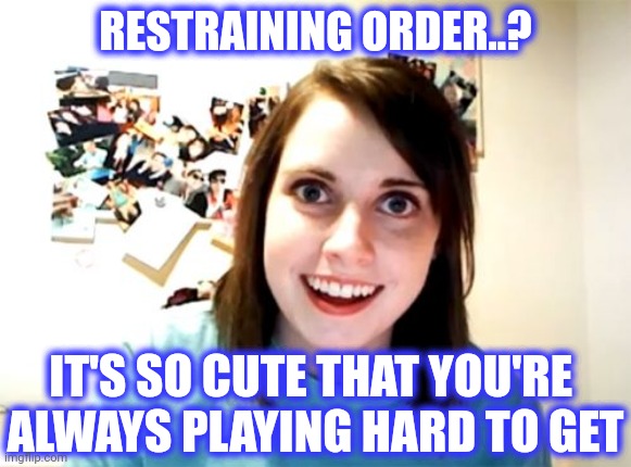 Overly Attached Girlfriend Meme | RESTRAINING ORDER..? IT'S SO CUTE THAT YOU'RE 
ALWAYS PLAYING HARD TO GET | image tagged in memes,overly attached girlfriend | made w/ Imgflip meme maker