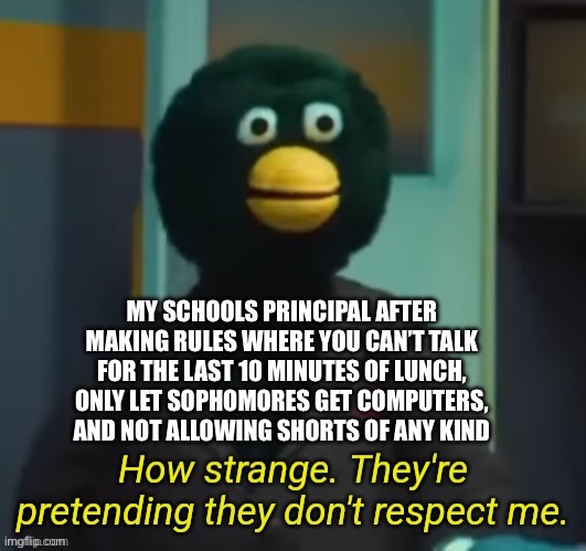 They're Pretending They Don't Respect Me | MY SCHOOLS PRINCIPAL AFTER MAKING RULES WHERE YOU CAN’T TALK FOR THE LAST 10 MINUTES OF LUNCH, ONLY LET SOPHOMORES GET COMPUTERS, AND NOT ALLOWING SHORTS OF ANY KIND | made w/ Imgflip meme maker