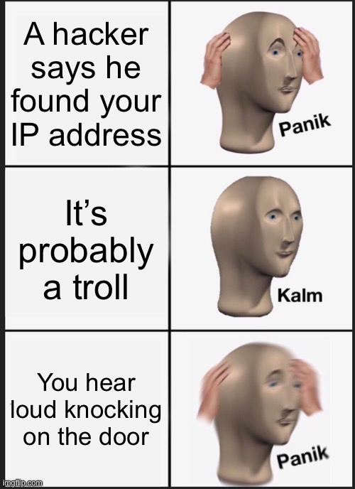Always believe in what the hacker says | A hacker says he found your IP address; It’s probably a troll; You hear loud knocking on the door | image tagged in memes,panik kalm panik,hackers,so true memes | made w/ Imgflip meme maker