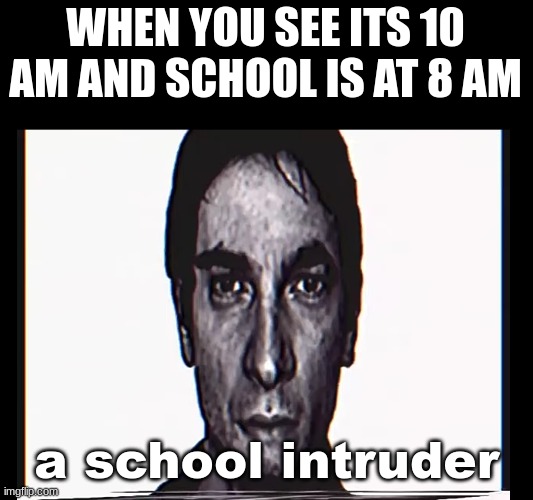 When its 10 and school is at 8 | WHEN YOU SEE ITS 10 AM AND SCHOOL IS AT 8 AM; a school intruder | image tagged in serious alternate guy | made w/ Imgflip meme maker