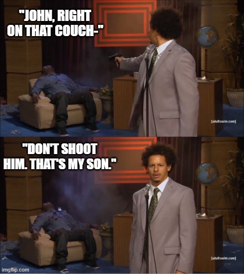 YOU'RE FIREEEEEEED!!!!!!!!!!!!!!!!! | "JOHN, RIGHT ON THAT COUCH-"; "DON'T SHOOT HIM. THAT'S MY SON." | image tagged in memes,who killed hannibal | made w/ Imgflip meme maker