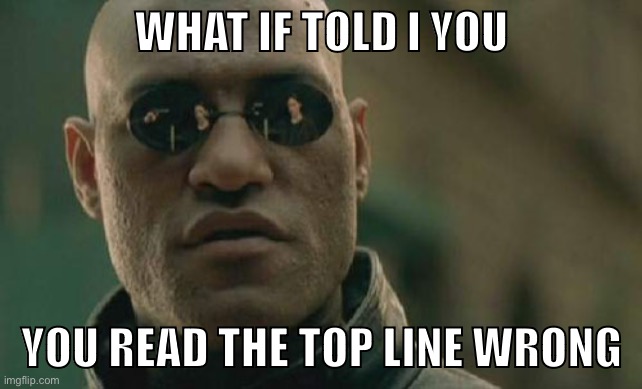 Even i fooled myself :P | WHAT IF TOLD I YOU; YOU READ THE TOP LINE WRONG | image tagged in memes,matrix morpheus | made w/ Imgflip meme maker
