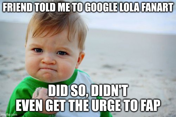 HAHAHA If only the bois could see me now! | FRIEND TOLD ME TO GOOGLE LOLA FANART; DID SO, DIDN'T EVEN GET THE URGE TO FAP | image tagged in memes,success kid original | made w/ Imgflip meme maker
