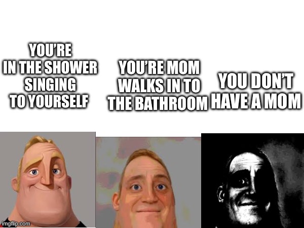 Shower | YOU’RE IN THE SHOWER SINGING TO YOURSELF; YOU’RE MOM WALKS IN TO THE BATHROOM; YOU DON’T HAVE A MOM | image tagged in mr incredible becoming uncanny,shower | made w/ Imgflip meme maker