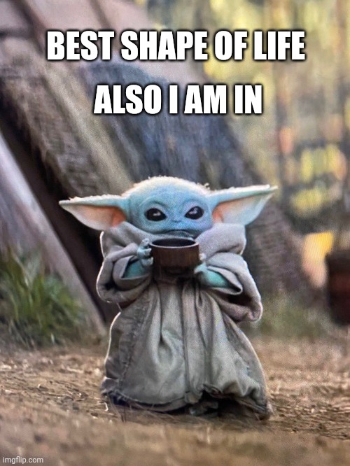 BABY YODA TEA | BEST SHAPE OF LIFE ALSO I AM IN | image tagged in baby yoda tea | made w/ Imgflip meme maker