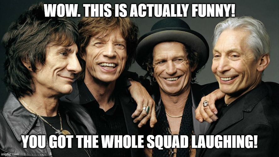 rolling stones | WOW. THIS IS ACTUALLY FUNNY! YOU GOT THE WHOLE SQUAD LAUGHING! | image tagged in rolling stones | made w/ Imgflip meme maker