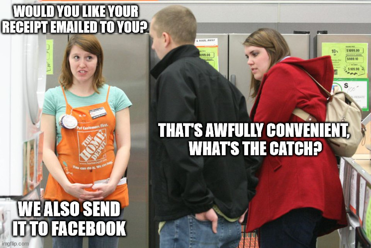 That's gonna be a no from me | WOULD YOU LIKE YOUR RECEIPT EMAILED TO YOU? THAT'S AWFULLY CONVENIENT, 
WHAT'S THE CATCH? WE ALSO SEND IT TO FACEBOOK | image tagged in home depot | made w/ Imgflip meme maker