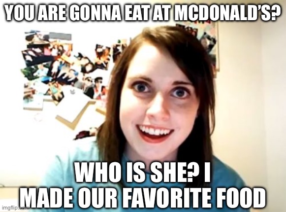 Overly Attached Girlfriend | YOU ARE GONNA EAT AT MCDONALD’S? WHO IS SHE? I MADE OUR FAVORITE FOOD | image tagged in memes,overly attached girlfriend | made w/ Imgflip meme maker
