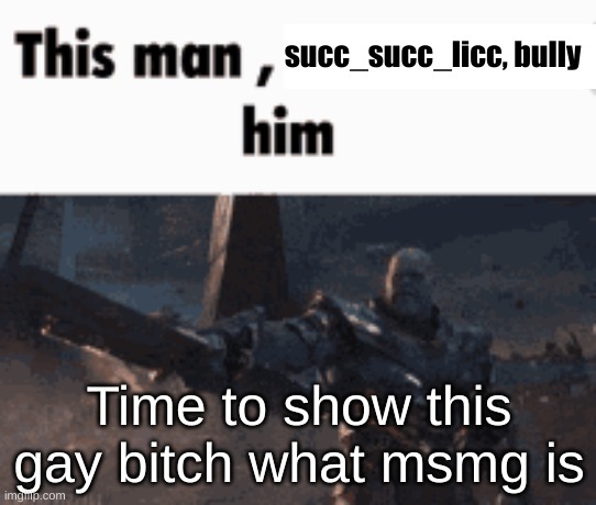 https://imgflip.com/i/78xrqo?nerp=1674790225#com23520663 | succ_succ_licc, bully; Time to show this gay bitch what msmg is | image tagged in this man _____ him | made w/ Imgflip meme maker