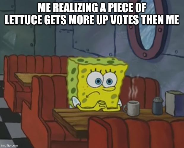 Spongebob Waiting | ME REALIZING A PIECE OF LETTUCE GETS MORE UP VOTES THEN ME | image tagged in spongebob waiting | made w/ Imgflip meme maker