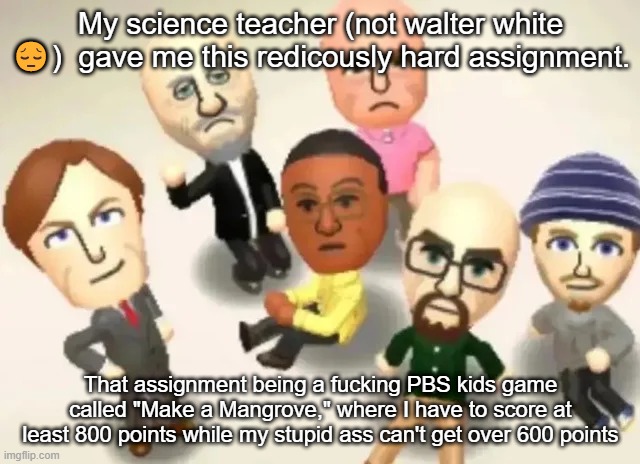 I have to screenshot my score and the computer game, so I need solid proof that I did it. | My science teacher (not walter white 😔)  gave me this redicously hard assignment. That assignment being a fucking PBS kids game called "Make a Mangrove," where I have to score at least 800 points while my stupid ass can't get over 600 points | made w/ Imgflip meme maker