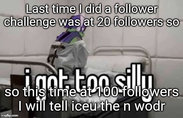 I'm very silly and goofy | Last time I did a follower challenge was at 20 followers so; so this time at 100 followers I will tell iceu the n wodr | made w/ Imgflip meme maker