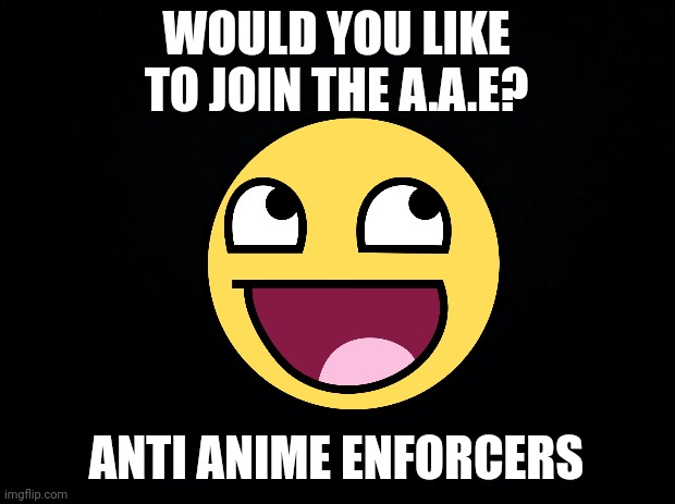Black background | WOULD YOU LIKE TO JOIN THE A.A.E? ANTI ANIME ENFORCERS | image tagged in black background | made w/ Imgflip meme maker