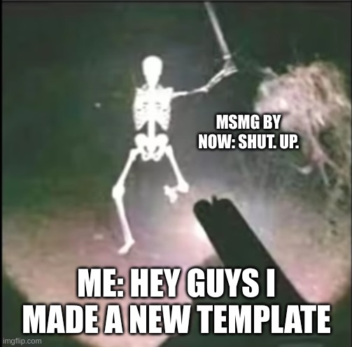 You all are probably annoyed with all me new meme templates | MSMG BY NOW: SHUT. UP. ME: HEY GUYS I MADE A NEW TEMPLATE | image tagged in skeleton attack | made w/ Imgflip meme maker