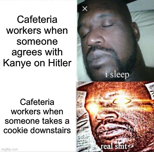 Sleeping Shaq |  Cafeteria workers when someone agrees with Kanye on Hitler; Cafeteria workers when someone takes a cookie downstairs | image tagged in memes,sleeping shaq,kanye west,adolf hitler,cookie,cafeteria | made w/ Imgflip meme maker
