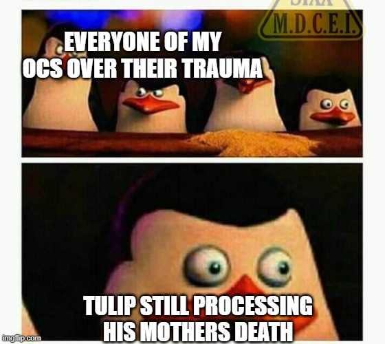 very cool title | EVERYONE OF MY OCS OVER THEIR TRAUMA; TULIP STILL PROCESSING HIS MOTHERS DEATH | image tagged in penguins of madagascar - oh crap | made w/ Imgflip meme maker