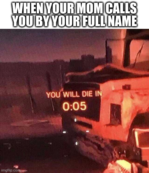 full name | WHEN YOUR MOM CALLS YOU BY YOUR FULL NAME | image tagged in you will die in 0 05,full name,mom,name,you will die in 005 | made w/ Imgflip meme maker