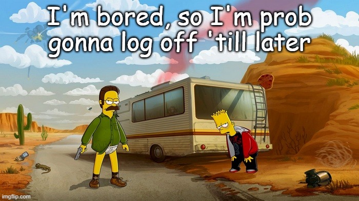 Breaking Ned | I'm bored, so I'm prob gonna log off 'till later | image tagged in breaking ned | made w/ Imgflip meme maker