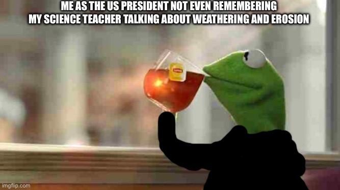 You guys agree? | ME AS THE US PRESIDENT NOT EVEN REMEMBERING MY SCIENCE TEACHER TALKING ABOUT WEATHERING AND EROSION | image tagged in kermit sipping tea | made w/ Imgflip meme maker
