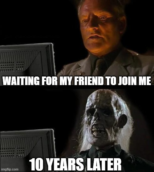 this happened to me several times | WAITING FOR MY FRIEND TO JOIN ME; 10 YEARS LATER | image tagged in memes,i'll just wait here | made w/ Imgflip meme maker