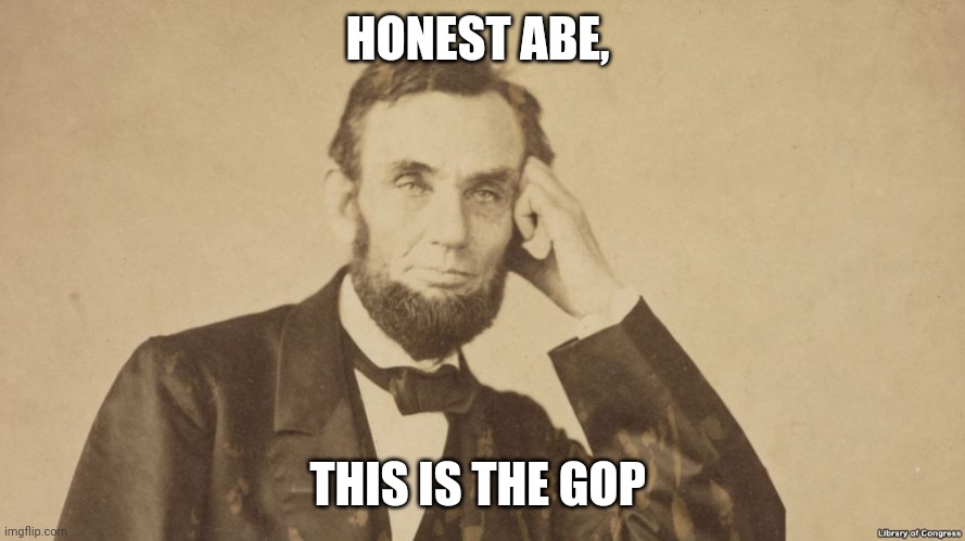 The truth is | HONEST ABE, THIS IS THE GOP | image tagged in tell me more about abe lincoln,liars | made w/ Imgflip meme maker