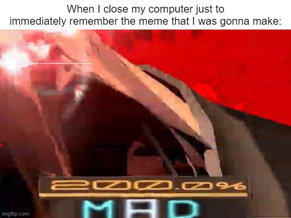 angery |  When I close my computer just to immediately remember the meme that I was gonna make: | image tagged in mad,forgetful,angery | made w/ Imgflip meme maker