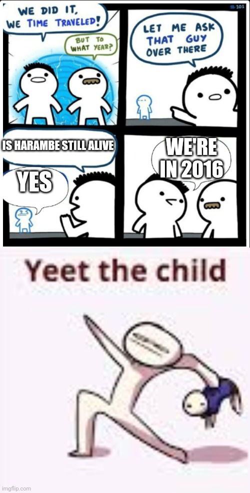 Yeet him | IS HARAMBE STILL ALIVE; WE'RE IN 2016; YES | image tagged in time travel,single yeet the child panel | made w/ Imgflip meme maker