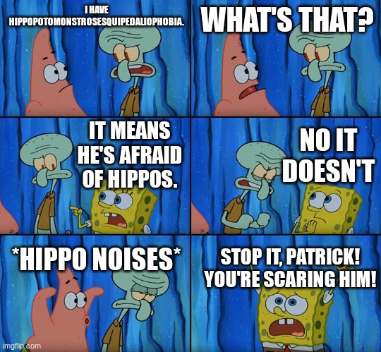 Stop it, Patrick! You're Scaring Him! | I HAVE HIPPOPOTOMONSTROSESQUIPEDALIOPHOBIA. WHAT'S THAT? NO IT DOESN'T; IT MEANS HE'S AFRAID OF HIPPOS. *HIPPO NOISES*; STOP IT, PATRICK! YOU'RE SCARING HIM! | image tagged in stop it patrick you're scaring him | made w/ Imgflip meme maker