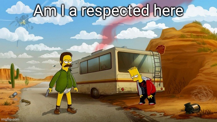 Breaking Ned | Am I a respected here | image tagged in breaking ned | made w/ Imgflip meme maker